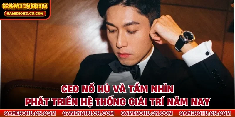 Ceo Nổ Hủ Và Tầm Nhìn Phát Triển Hệ Thống Giải Trí Năm Nay