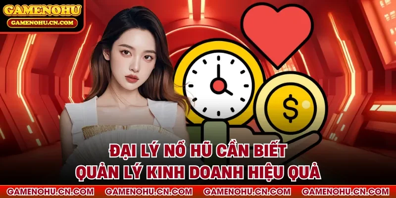 Đại lý nổ hũ cần biết quản lý kinh doanh hiệu quả