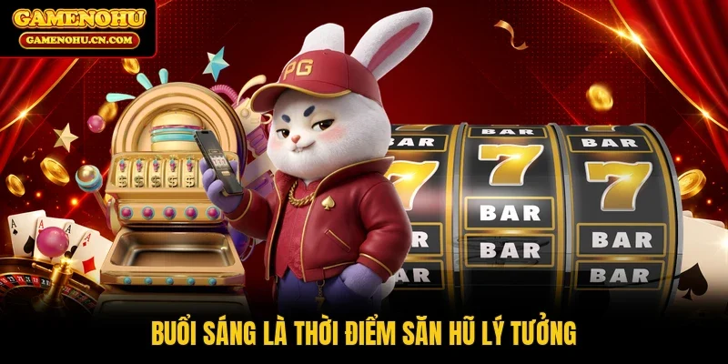 Buổi sáng là thời điểm săn hũ lý tưởng